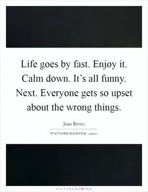 Life goes by fast. Enjoy it. Calm down. It’s all funny. Next. Everyone gets so upset about the wrong things Picture Quote #1