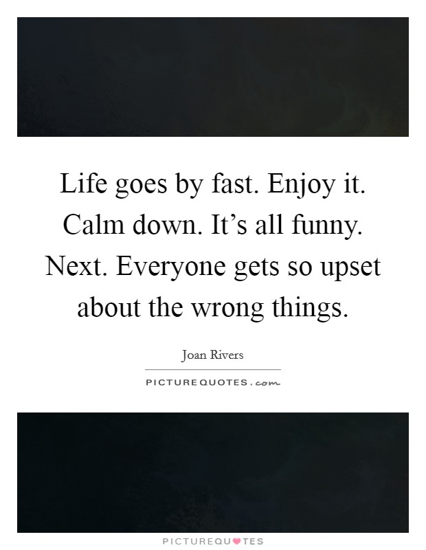 Life goes by fast. Enjoy it. Calm down. It's all funny. Next. Everyone gets so upset about the wrong things. Picture Quote #1