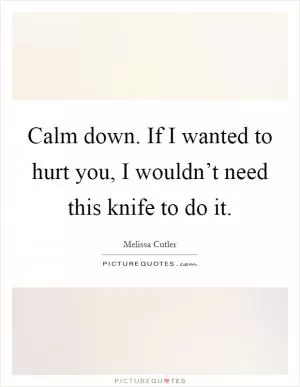 Calm down. If I wanted to hurt you, I wouldn’t need this knife to do it Picture Quote #1