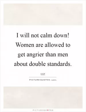 I will not calm down! Women are allowed to get angrier than men about double standards Picture Quote #1