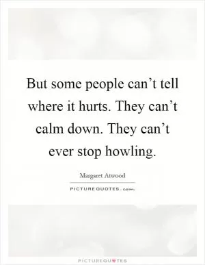 But some people can’t tell where it hurts. They can’t calm down. They can’t ever stop howling Picture Quote #1