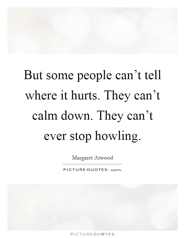 But some people can't tell where it hurts. They can't calm down. They can't ever stop howling. Picture Quote #1