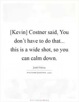 [Kevin] Costner said, You don’t have to do that... this is a wide shot, so you can calm down Picture Quote #1