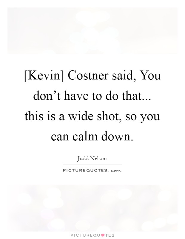 [Kevin] Costner said, You don't have to do that... this is a wide shot, so you can calm down. Picture Quote #1