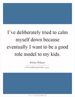 I’ve deliberately tried to calm myself down because eventually I want to be a good role model to my kids Picture Quote #1