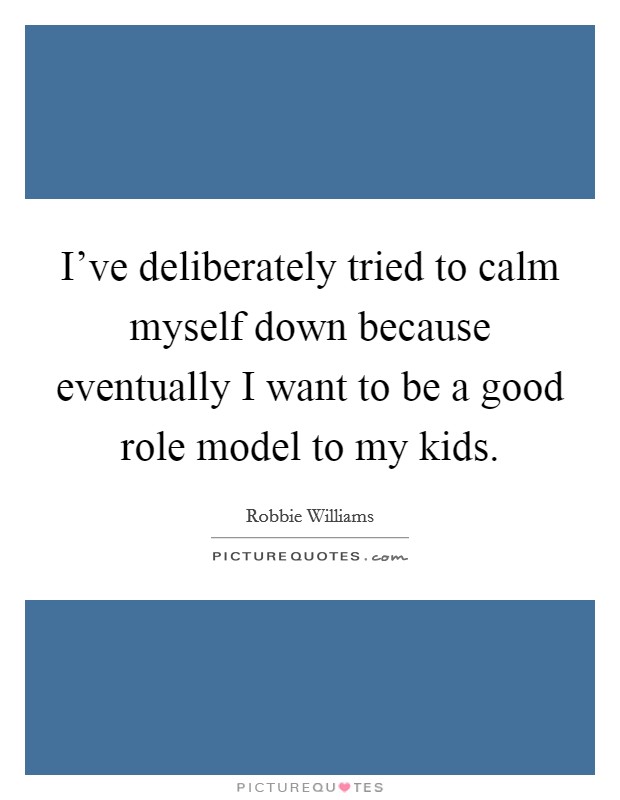 I've deliberately tried to calm myself down because eventually I want to be a good role model to my kids. Picture Quote #1