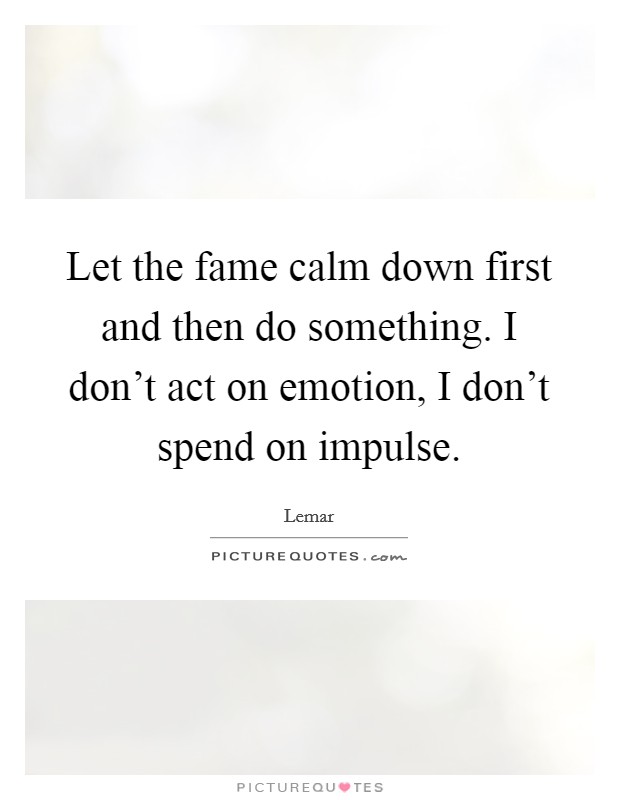 Let the fame calm down first and then do something. I don't act on emotion, I don't spend on impulse. Picture Quote #1