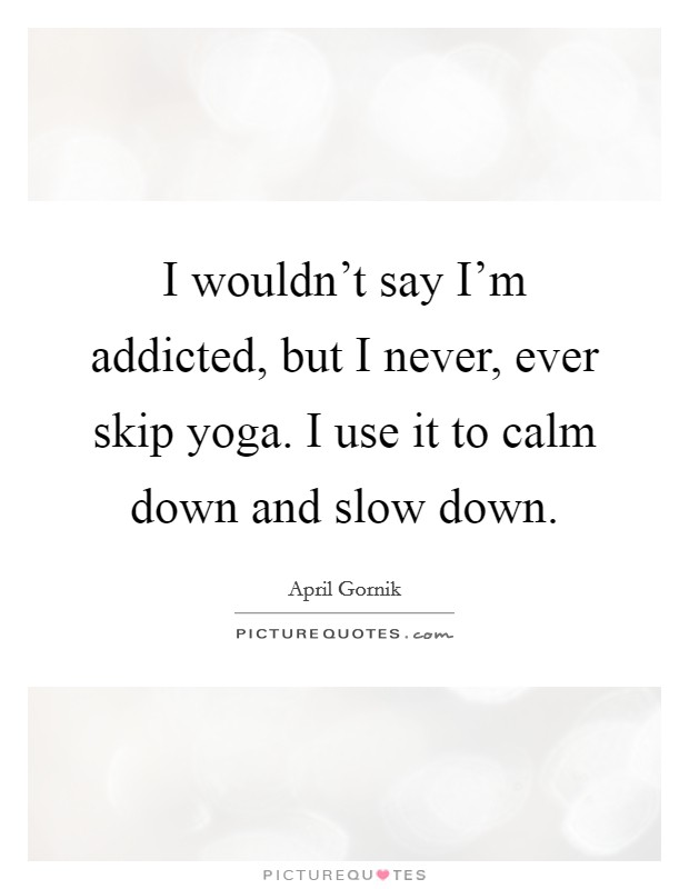 I wouldn't say I'm addicted, but I never, ever skip yoga. I use it to calm down and slow down. Picture Quote #1