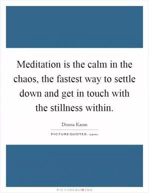 Meditation is the calm in the chaos, the fastest way to settle down and get in touch with the stillness within Picture Quote #1