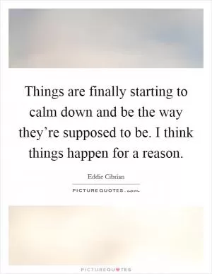 Things are finally starting to calm down and be the way they’re supposed to be. I think things happen for a reason Picture Quote #1