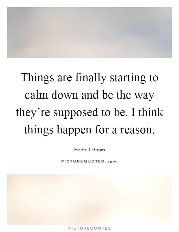 Things are finally starting to calm down and be the way they're supposed to be. I think things happen for a reason. Picture Quote #1
