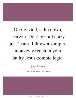 Oh my God, calm down, Darwin. Don’t get all crazy just ‘cause I threw a vampire monkey wrench in your faulty Jesus-zombie logic Picture Quote #1