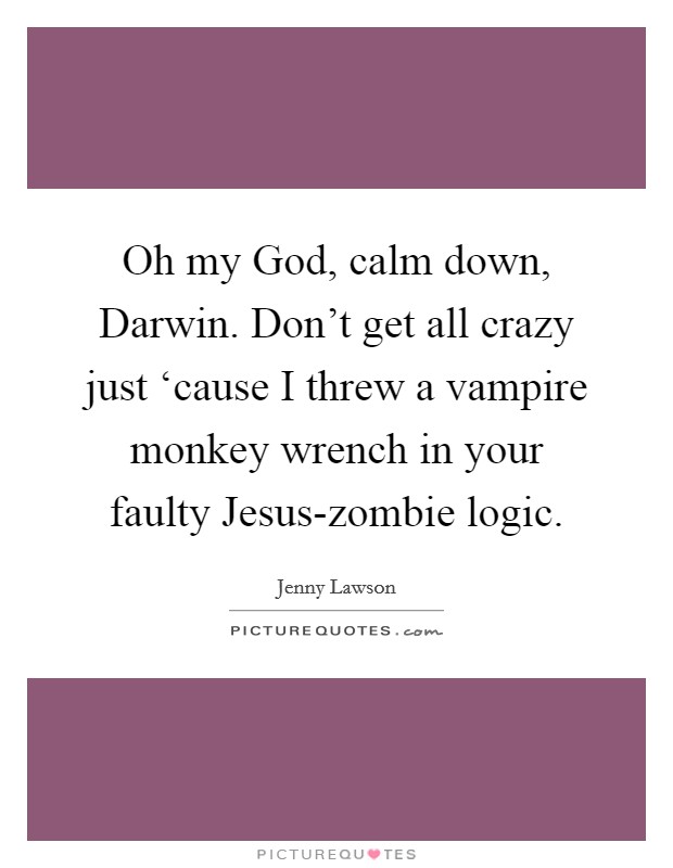 Oh my God, calm down, Darwin. Don't get all crazy just ‘cause I threw a vampire monkey wrench in your faulty Jesus-zombie logic. Picture Quote #1