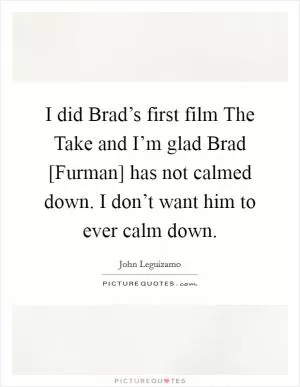 I did Brad’s first film The Take and I’m glad Brad [Furman] has not calmed down. I don’t want him to ever calm down Picture Quote #1