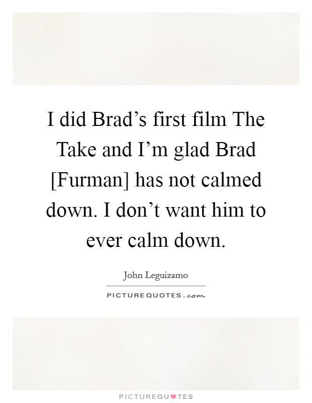 I did Brad's first film The Take and I'm glad Brad [Furman] has not calmed down. I don't want him to ever calm down. Picture Quote #1