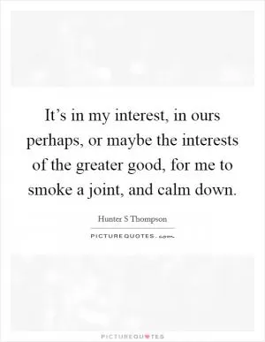 It’s in my interest, in ours perhaps, or maybe the interests of the greater good, for me to smoke a joint, and calm down Picture Quote #1