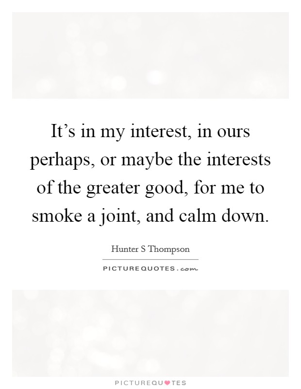 It's in my interest, in ours perhaps, or maybe the interests of the greater good, for me to smoke a joint, and calm down. Picture Quote #1