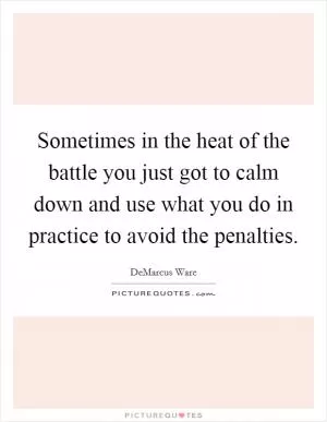 Sometimes in the heat of the battle you just got to calm down and use what you do in practice to avoid the penalties Picture Quote #1