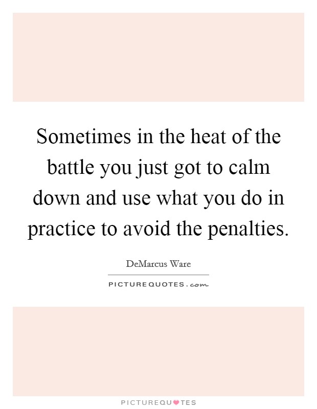 Sometimes in the heat of the battle you just got to calm down and use what you do in practice to avoid the penalties. Picture Quote #1