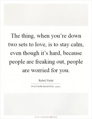 The thing, when you’re down two sets to love, is to stay calm, even though it’s hard, because people are freaking out, people are worried for you Picture Quote #1