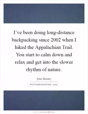 I’ve been doing long-distance backpacking since 2002 when I hiked the Appalachian Trail. You start to calm down and relax and get into the slower rhythm of nature Picture Quote #1