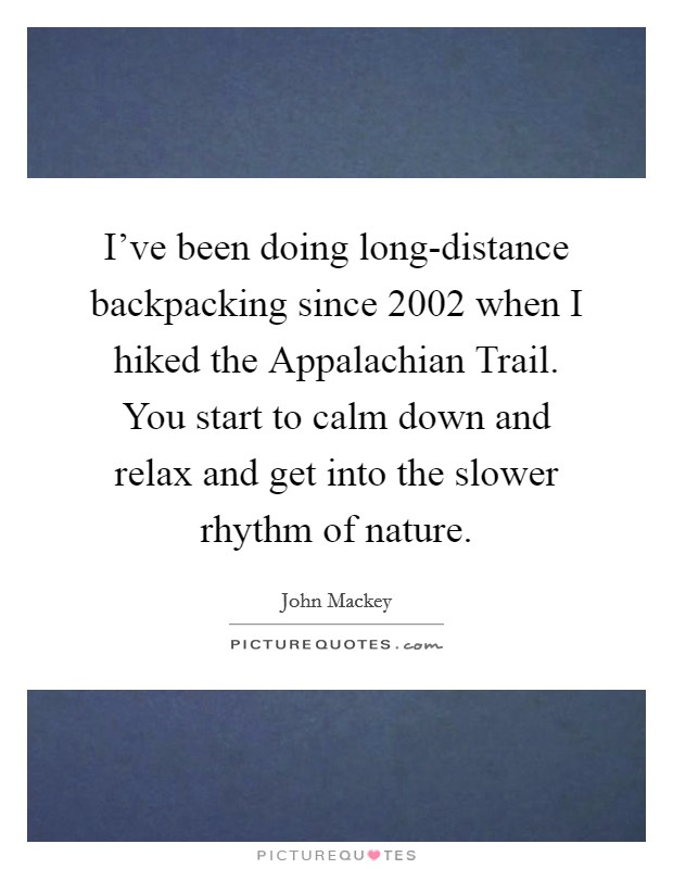 I've been doing long-distance backpacking since 2002 when I hiked the Appalachian Trail. You start to calm down and relax and get into the slower rhythm of nature. Picture Quote #1