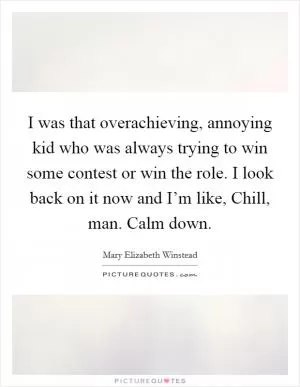 I was that overachieving, annoying kid who was always trying to win some contest or win the role. I look back on it now and I’m like, Chill, man. Calm down Picture Quote #1
