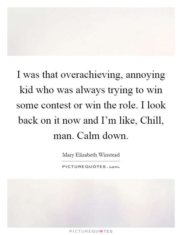 I was that overachieving, annoying kid who was always trying to win some contest or win the role. I look back on it now and I'm like, Chill, man. Calm down. Picture Quote #1