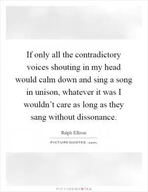 If only all the contradictory voices shouting in my head would calm down and sing a song in unison, whatever it was I wouldn’t care as long as they sang without dissonance Picture Quote #1