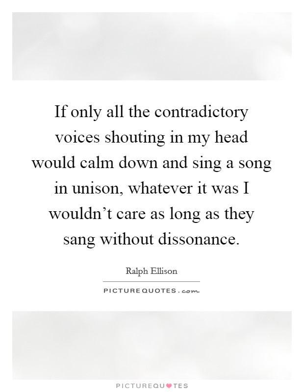 If only all the contradictory voices shouting in my head would calm down and sing a song in unison, whatever it was I wouldn't care as long as they sang without dissonance. Picture Quote #1