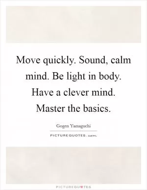 Move quickly. Sound, calm mind. Be light in body. Have a clever mind. Master the basics Picture Quote #1