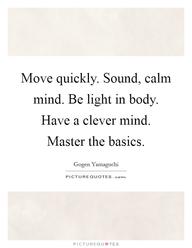 Move quickly. Sound, calm mind. Be light in body. Have a clever mind. Master the basics. Picture Quote #1