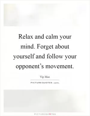 Relax and calm your mind. Forget about yourself and follow your opponent’s movement Picture Quote #1