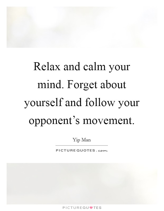 Relax and calm your mind. Forget about yourself and follow your opponent's movement. Picture Quote #1