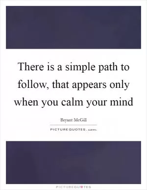 There is a simple path to follow, that appears only when you calm your mind Picture Quote #1