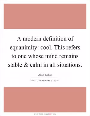 A modern definition of equanimity: cool. This refers to one whose mind remains stable and calm in all situations Picture Quote #1