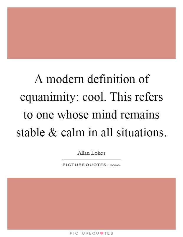 A modern definition of equanimity: cool. This refers to one whose mind remains stable and calm in all situations. Picture Quote #1