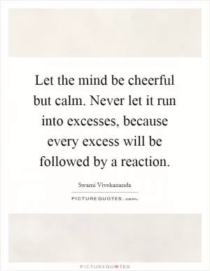 Let the mind be cheerful but calm. Never let it run into excesses, because every excess will be followed by a reaction Picture Quote #1