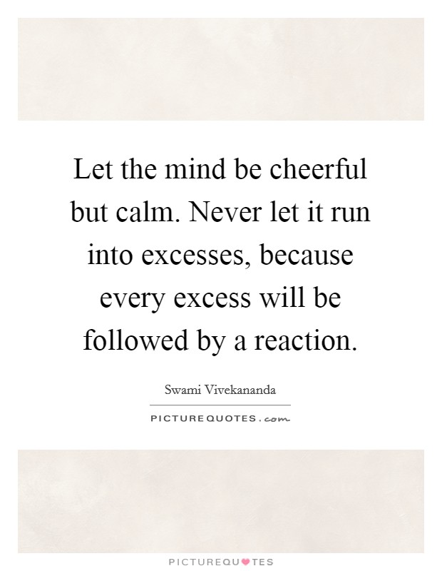 Let the mind be cheerful but calm. Never let it run into excesses, because every excess will be followed by a reaction. Picture Quote #1