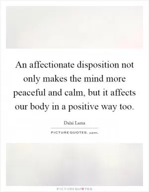 An affectionate disposition not only makes the mind more peaceful and calm, but it affects our body in a positive way too Picture Quote #1