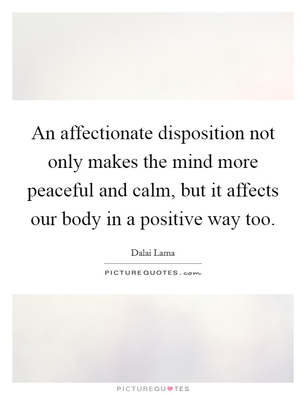 An affectionate disposition not only makes the mind more peaceful and calm, but it affects our body in a positive way too. Picture Quote #1