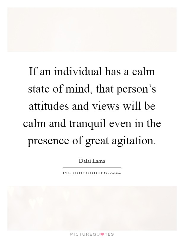 If an individual has a calm state of mind, that person's attitudes and views will be calm and tranquil even in the presence of great agitation. Picture Quote #1