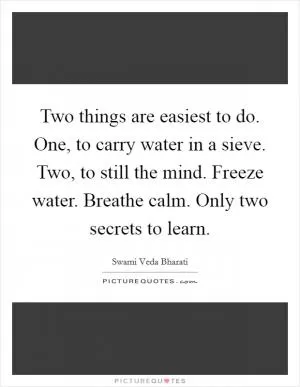 Two things are easiest to do. One, to carry water in a sieve. Two, to still the mind. Freeze water. Breathe calm. Only two secrets to learn Picture Quote #1