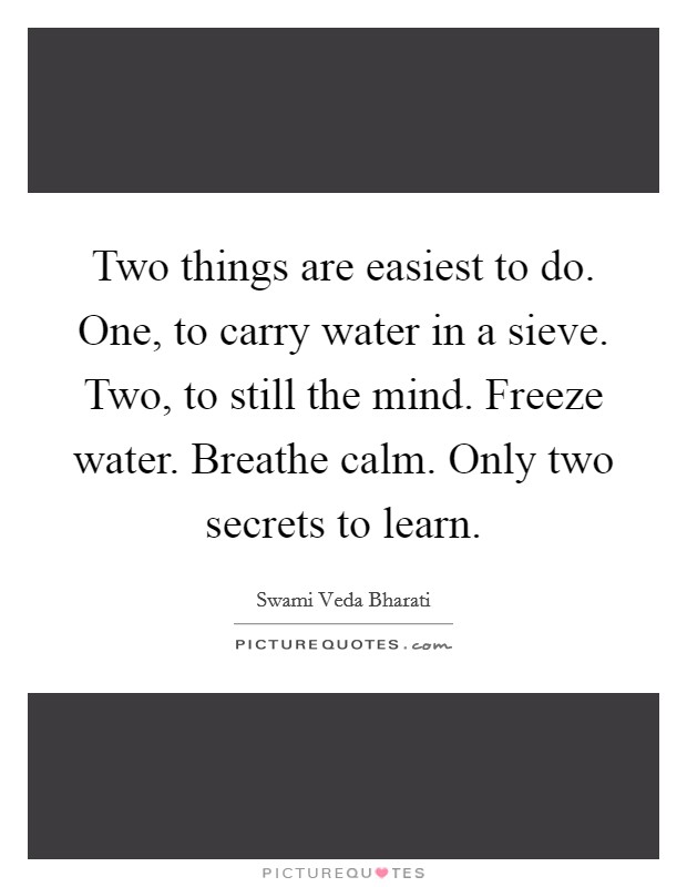 Two things are easiest to do. One, to carry water in a sieve. Two, to still the mind. Freeze water. Breathe calm. Only two secrets to learn. Picture Quote #1