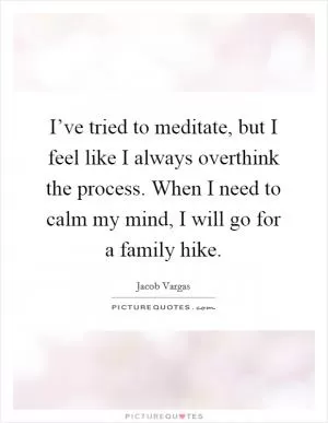 I’ve tried to meditate, but I feel like I always overthink the process. When I need to calm my mind, I will go for a family hike Picture Quote #1