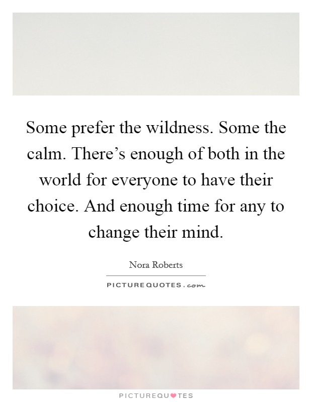 Some prefer the wildness. Some the calm. There's enough of both in the world for everyone to have their choice. And enough time for any to change their mind. Picture Quote #1