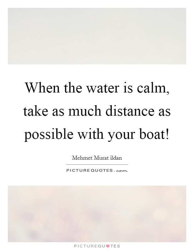 When the water is calm, take as much distance as possible with your boat! Picture Quote #1