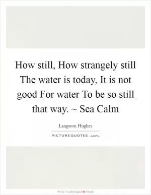 How still, How strangely still The water is today, It is not good For water To be so still that way. ~ Sea Calm Picture Quote #1