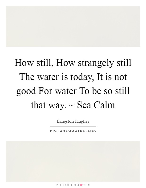 How still, How strangely still The water is today, It is not good For water To be so still that way. ~ Sea Calm Picture Quote #1