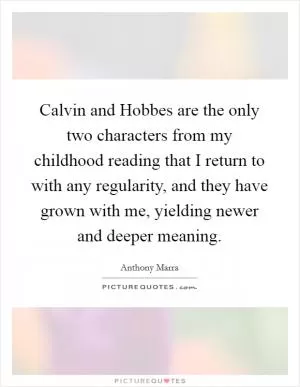 Calvin and Hobbes are the only two characters from my childhood reading that I return to with any regularity, and they have grown with me, yielding newer and deeper meaning Picture Quote #1